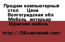 Продам компьютерный стол.  › Цена ­ 3 000 - Волгоградская обл. Мебель, интерьер » Офисная мебель   